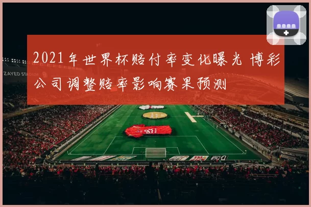 2021年世界杯赔付率变化曝光 博彩公司调整赔率影响赛果预测