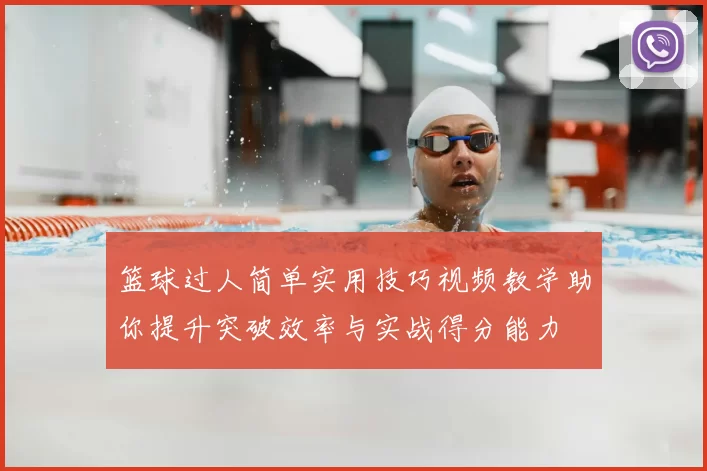 篮球过人简单实用技巧视频教学助你提升突破效率与实战得分能力