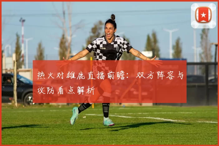 热火对雄鹿直播前瞻：双方阵容与攻防看点解析