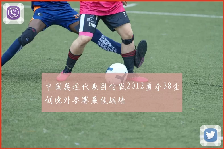 中国奥运代表团伦敦2012勇夺38金创境外参赛最佳战绩