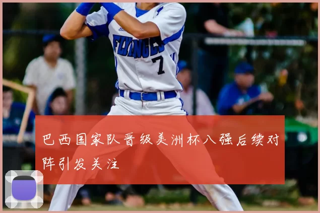 巴西国家队晋级美洲杯八强后续对阵引发关注
