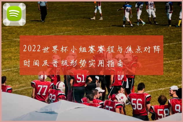 2022世界杯小组赛赛程与焦点对阵时间及晋级形势实用指南