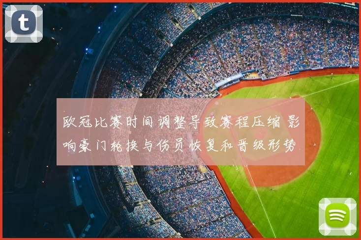 欧冠比赛时间调整导致赛程压缩 影响豪门轮换与伤员恢复和晋级形势