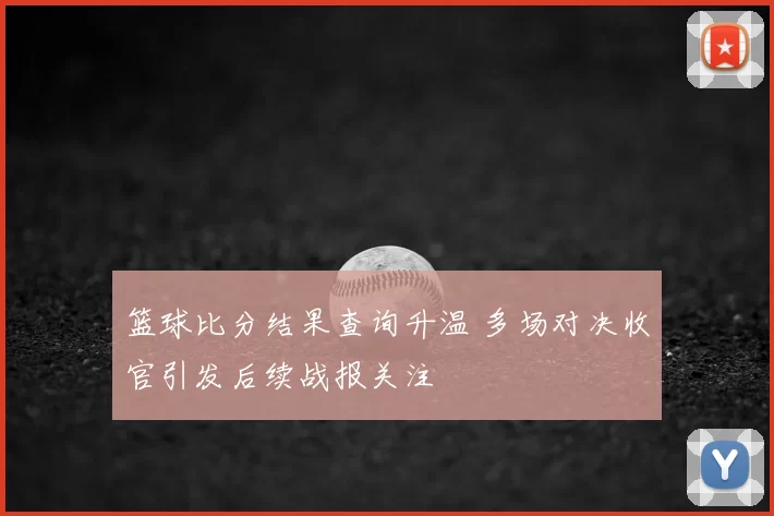 篮球比分结果查询升温 多场对决收官引发后续战报关注