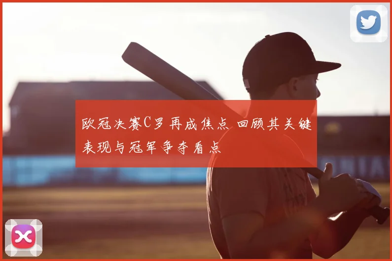 欧冠决赛C罗再成焦点 回顾其关键表现与冠军争夺看点