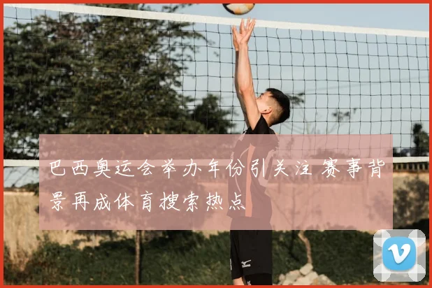 巴西奥运会举办年份引关注 赛事背景再成体育搜索热点