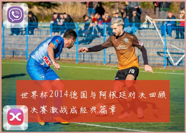 世界杯2014德国与阿根廷对决回顾:决赛激战成经典篇章