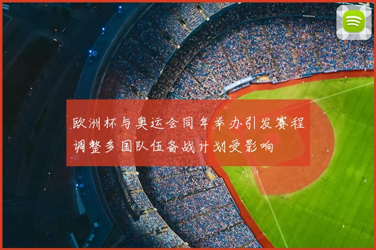 欧洲杯与奥运会同年举办引发赛程调整多国队伍备战计划受影响