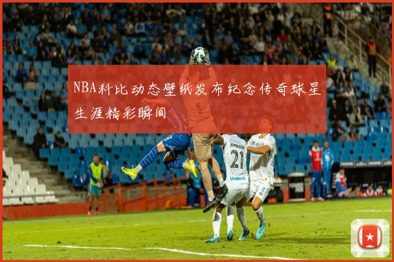 NBA科比动态壁纸发布纪念传奇球星生涯精彩瞬间