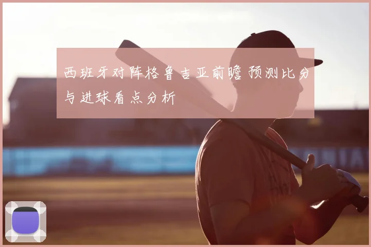 西班牙对阵格鲁吉亚前瞻 预测比分与进球看点分析