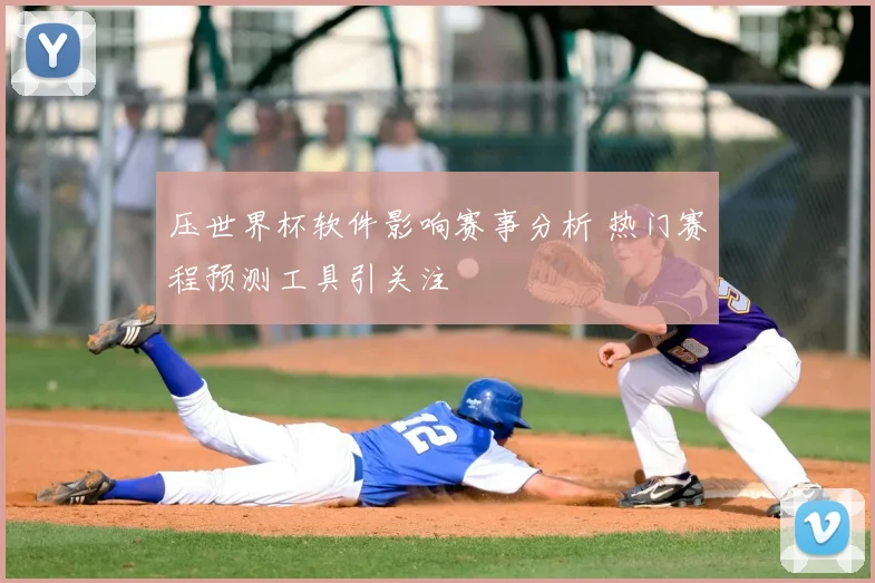 压世界杯软件影响赛事分析 热门赛程预测工具引关注