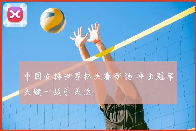 中国女排世界杯决赛登场 冲击冠军关键一战引关注