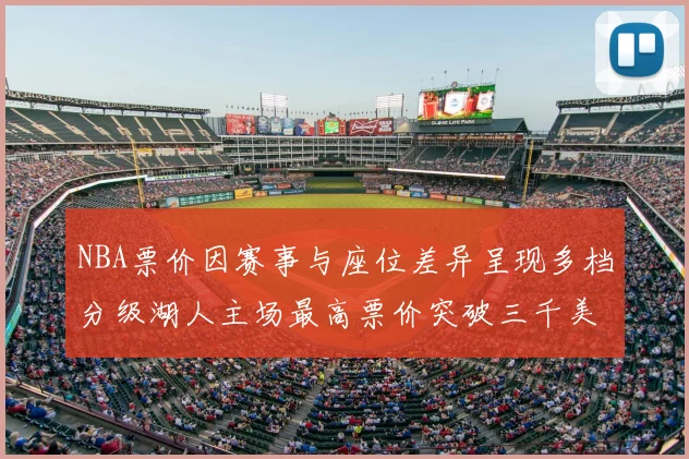 NBA票价因赛事与座位差异呈现多档分级湖人主场最高票价突破三千美元