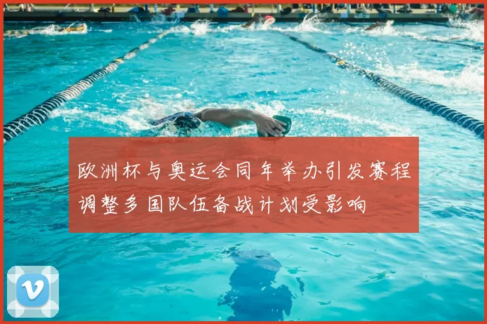 欧洲杯与奥运会同年举办引发赛程调整多国队伍备战计划受影响