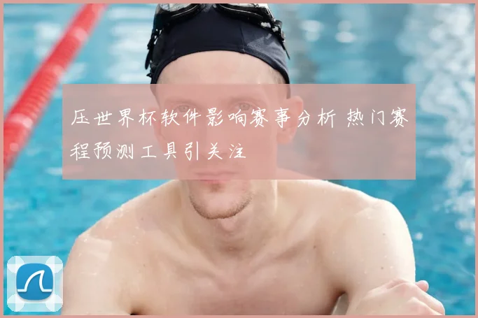 压世界杯软件影响赛事分析 热门赛程预测工具引关注