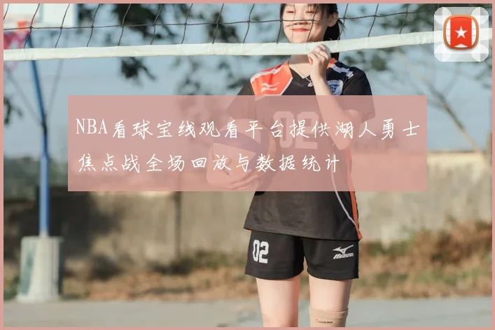NBA看球宝线观看平台提供湖人勇士焦点战全场回放与数据统计