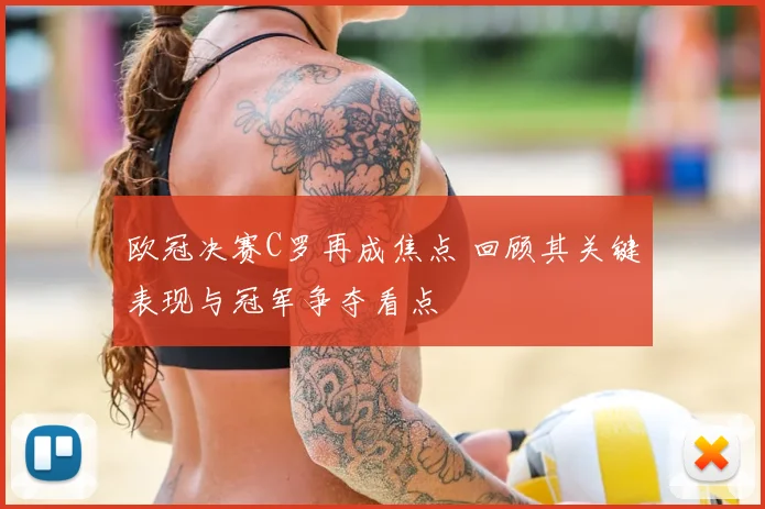 欧冠决赛C罗再成焦点 回顾其关键表现与冠军争夺看点